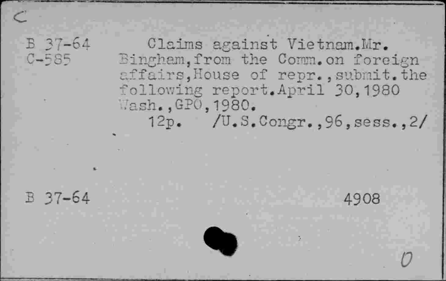 ﻿Claims against Vietnam.Mr. ingham,from the Comm.on foreign ffairs,House of repr.,submit.the oilowing report.April 30,1980 ash.,GPO,1980.
12p.	/U.S.Congr.,96,sess.,2/
4908